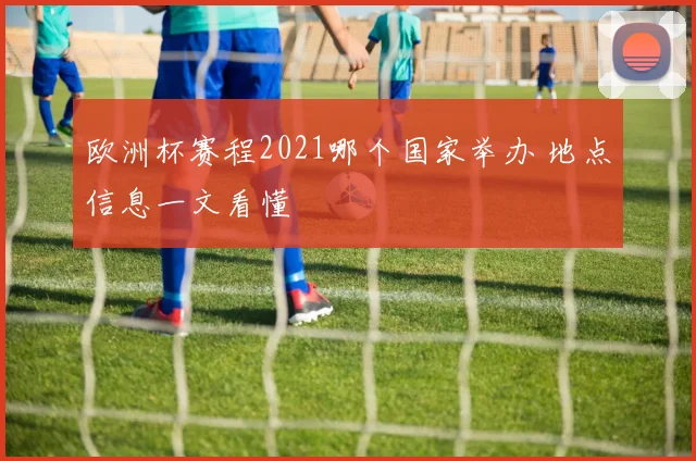 欧洲杯赛程2021哪个国家举办 地点信息一文看懂