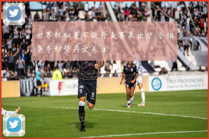 世界杯秘鲁不敌丹麦赛果出炉 小组争夺形势再受关注
