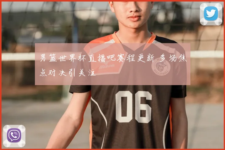 男篮世界杯直播吧赛程更新 多场焦点对决引关注