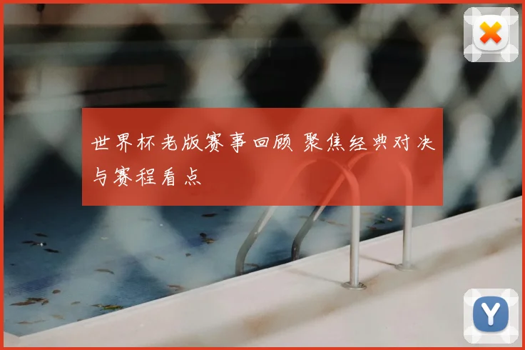 世界杯老版赛事回顾 聚焦经典对决与赛程看点
