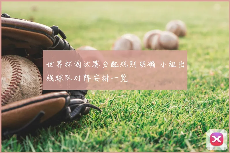 世界杯淘汰赛分配规则明确 小组出线球队对阵安排一览