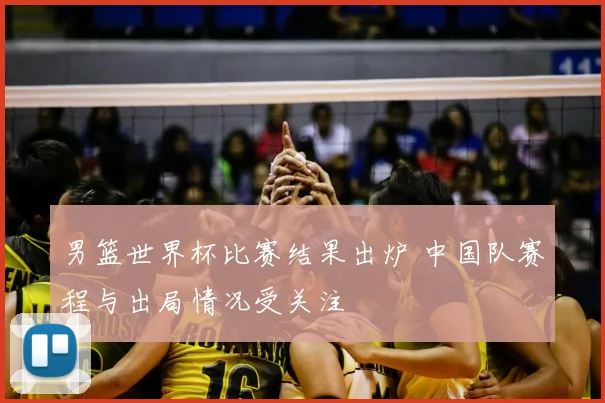 男篮世界杯比赛结果出炉 中国队赛程与出局情况受关注