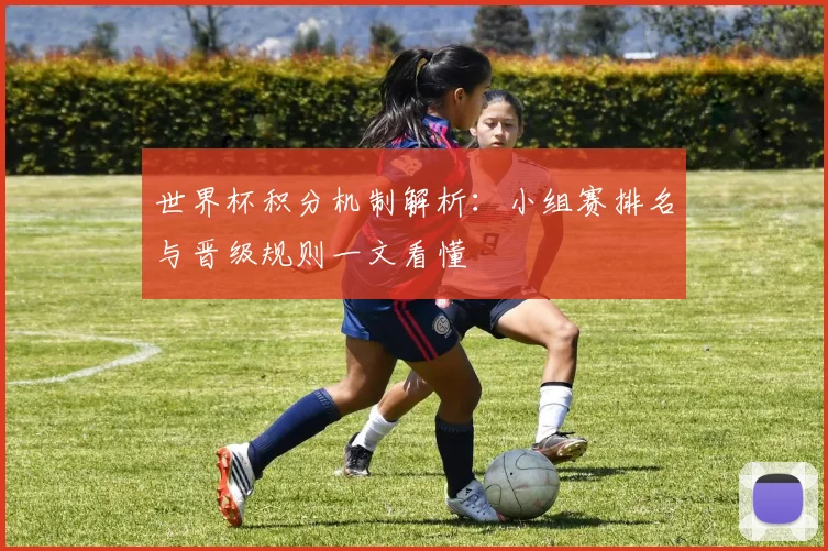 世界杯积分机制解析：小组赛排名与晋级规则一文看懂