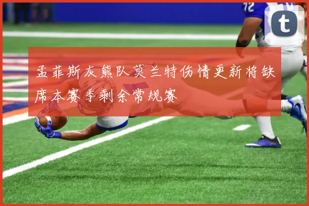 孟菲斯灰熊队莫兰特伤情更新将缺席本赛季剩余常规赛