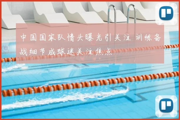 中国国家队情头曝光引关注 训练备战细节成球迷关注焦点
