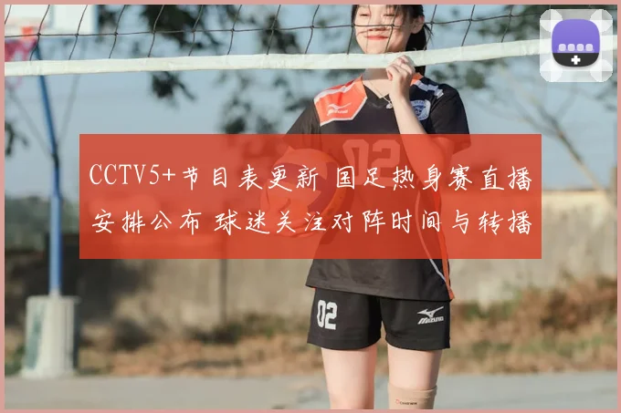 CCTV5+节目表更新 国足热身赛直播安排公布 球迷关注对阵时间与转播渠道