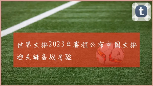 世界女排2023年赛程公布中国女排迎关键备战考验