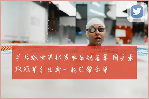 乒乓球世界杯男单激战落幕 国乒豪取冠军引出新一轮巴黎竞争