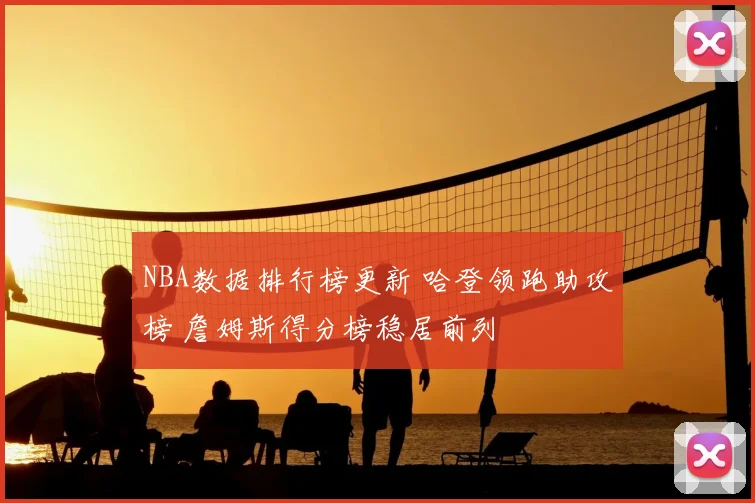NBA数据排行榜更新 哈登领跑助攻榜 詹姆斯得分榜稳居前列