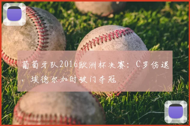 葡萄牙队2016欧洲杯决赛:C罗伤退,埃德尔加时破门夺冠