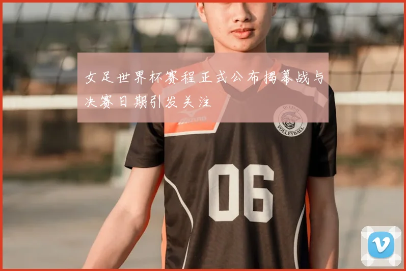 女足世界杯赛程正式公布揭幕战与决赛日期引发关注