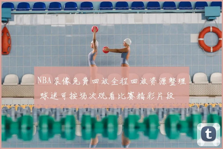 NBA录像免费回放全程回放资源整理 球迷可按场次观看比赛精彩片段