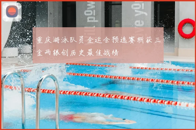 重庆游泳队员全运会预选赛斩获三金两银创历史最佳战绩