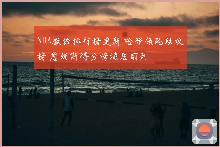 NBA数据排行榜更新 哈登领跑助攻榜 詹姆斯得分榜稳居前列