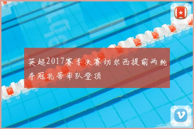 英超2017赛季决赛切尔西提前两轮夺冠孔蒂率队登顶