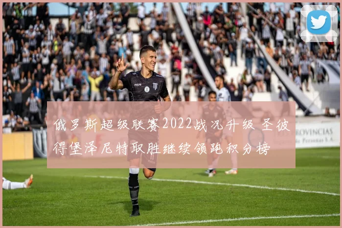 俄罗斯超级联赛2022战况升级 圣彼得堡泽尼特取胜继续领跑积分榜