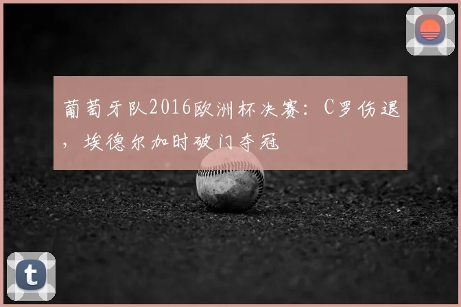 葡萄牙队2016欧洲杯决赛:C罗伤退,埃德尔加时破门夺冠
