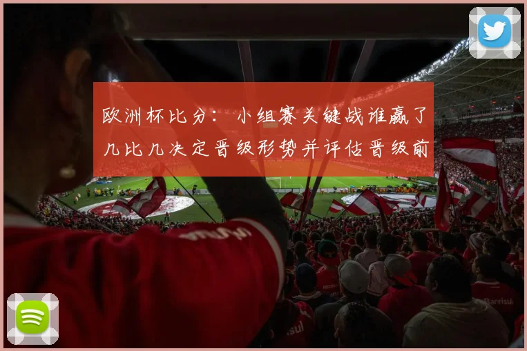 欧洲杯比分:小组赛关键战谁赢了几比几决定晋级形势并评估晋级前景