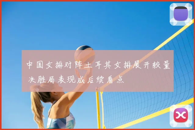 中国女排对阵土耳其女排展开较量 决胜局表现成后续看点