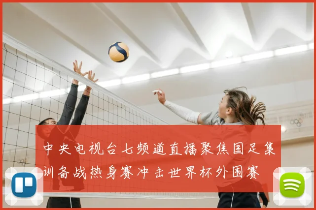 中央电视台七频道直播聚焦国足集训备战热身赛冲击世界杯外围赛