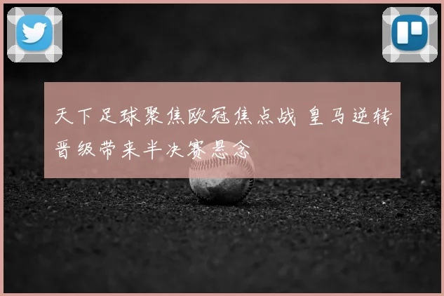 天下足球聚焦欧冠焦点战 皇马逆转晋级带来半决赛悬念