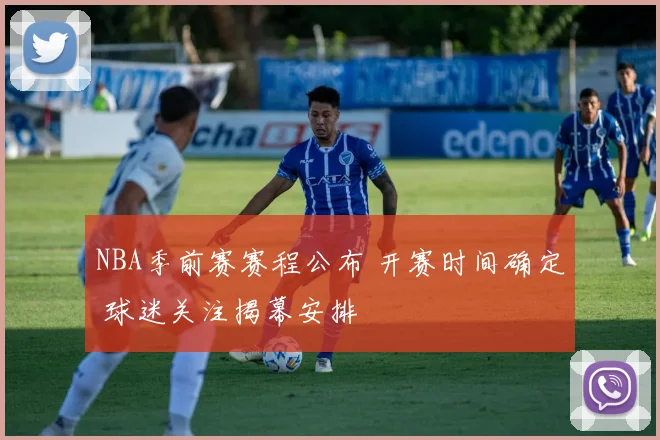 NBA季前赛赛程公布 开赛时间确定 球迷关注揭幕安排