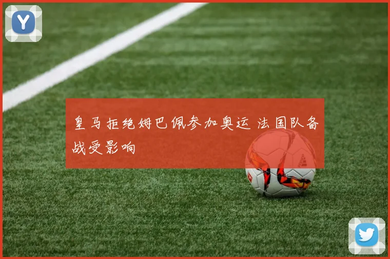 皇马拒绝姆巴佩参加奥运 法国队备战受影响