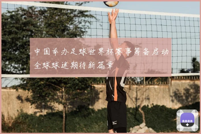 中国举办足球世界杯赛事筹备启动全球球迷期待新篇章