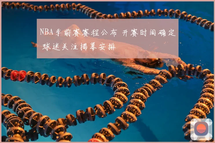 NBA季前赛赛程公布 开赛时间确定 球迷关注揭幕安排