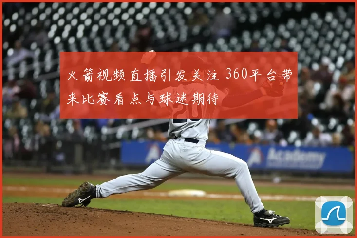 火箭视频直播引发关注 360平台带来比赛看点与球迷期待