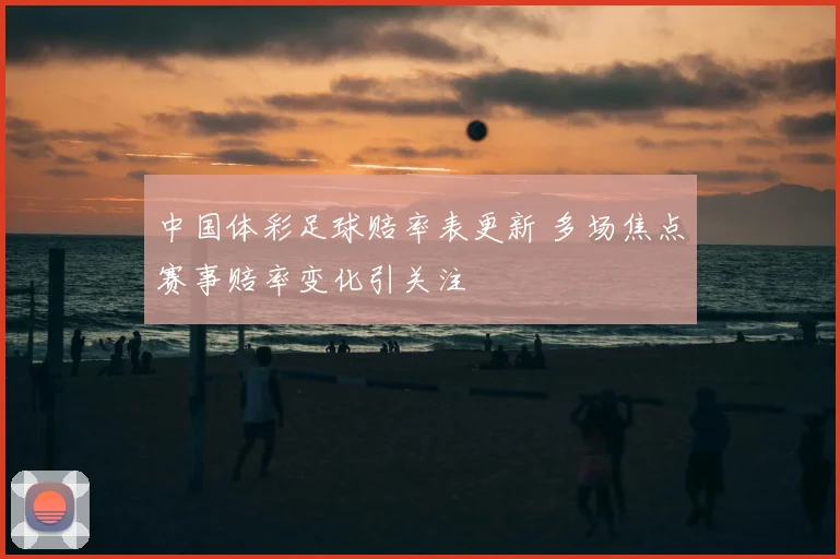 中国体彩足球赔率表更新 多场焦点赛事赔率变化引关注