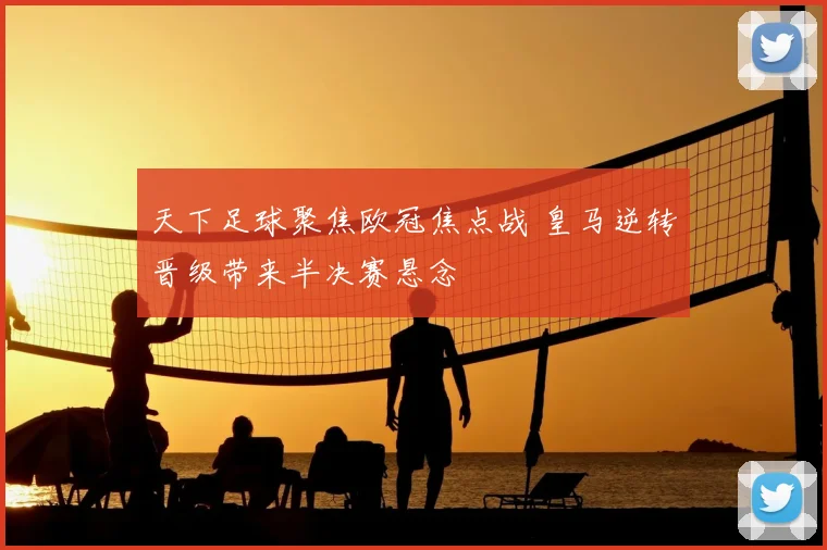 天下足球聚焦欧冠焦点战 皇马逆转晋级带来半决赛悬念