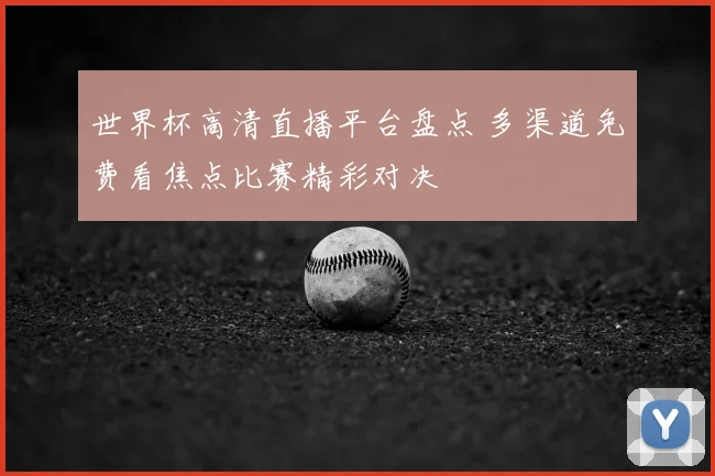 世界杯高清直播平台盘点 多渠道免费看焦点比赛精彩对决
