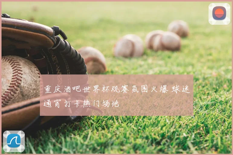 重庆酒吧世界杯观赛氛围火爆 球迷通宵打卡热门场地