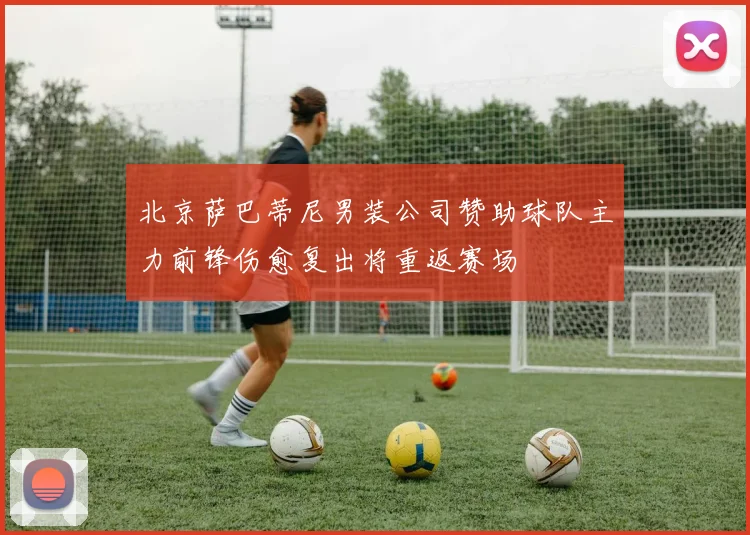 北京萨巴蒂尼男装公司赞助球队主力前锋伤愈复出将重返赛场