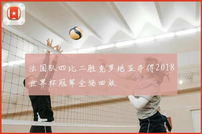 法国队四比二胜克罗地亚夺得2018世界杯冠军全场回放