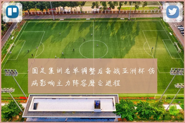 国足集训名单调整后备战亚洲杯 伤病影响主力阵容磨合进程