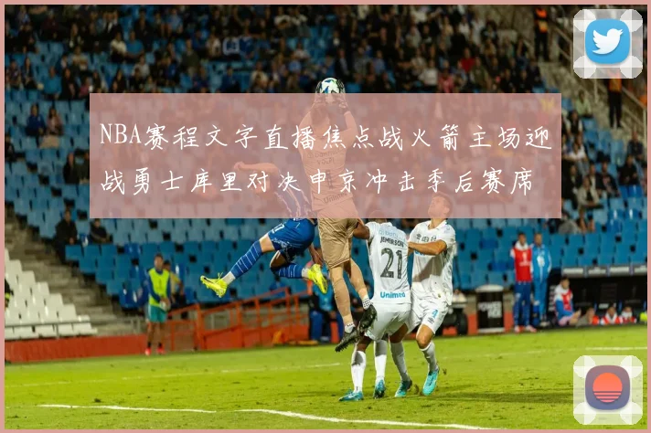 NBA赛程文字直播焦点战火箭主场迎战勇士库里对决申京冲击季后赛席位