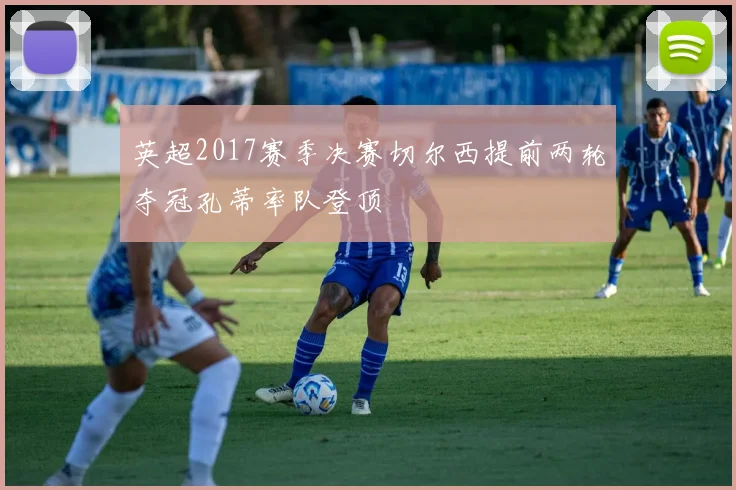 英超2017赛季决赛切尔西提前两轮夺冠孔蒂率队登顶