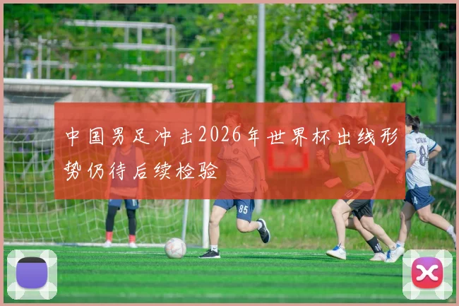 中国男足冲击2026年世界杯出线形势仍待后续检验