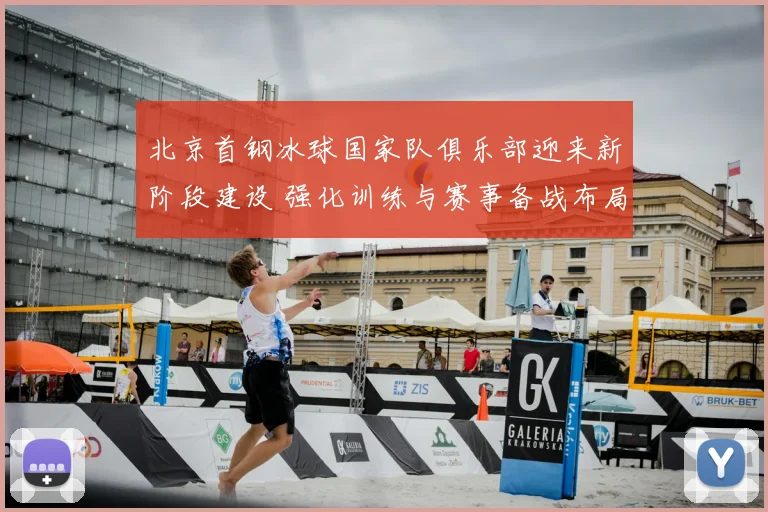北京首钢冰球国家队俱乐部迎来新阶段建设 强化训练与赛事备战布局