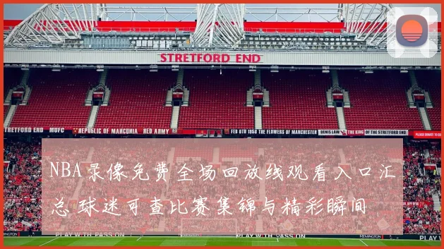 NBA录像免费全场回放线观看入口汇总 球迷可查比赛集锦与精彩瞬间