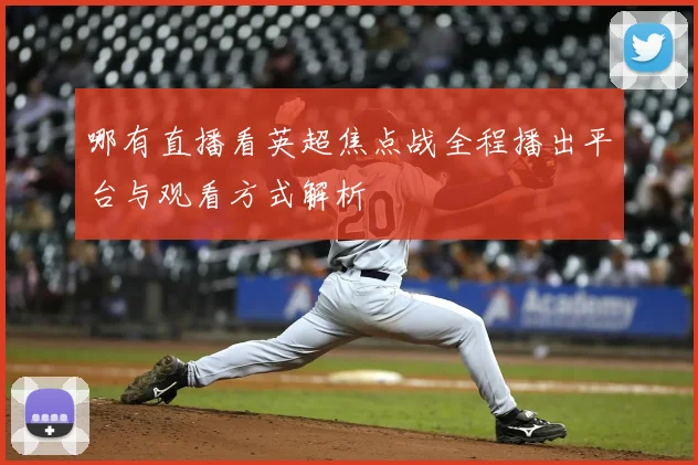 哪有直播看英超焦点战全程播出平台与观看方式解析