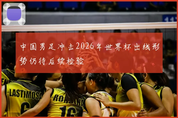 中国男足冲击2026年世界杯出线形势仍待后续检验