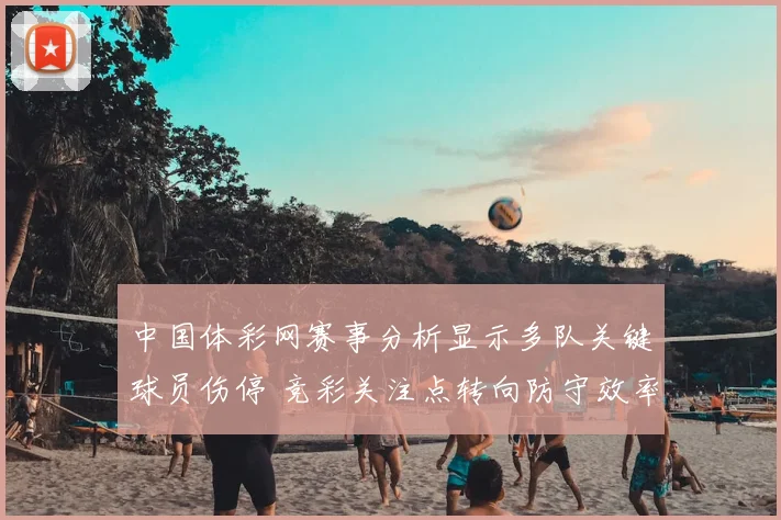 中国体彩网赛事分析显示多队关键球员伤停 竞彩关注点转向防守效率与临场调整