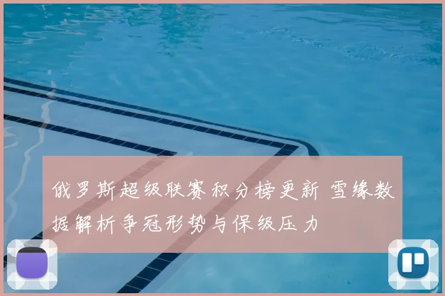 俄罗斯超级联赛积分榜更新 雪缘数据解析争冠形势与保级压力