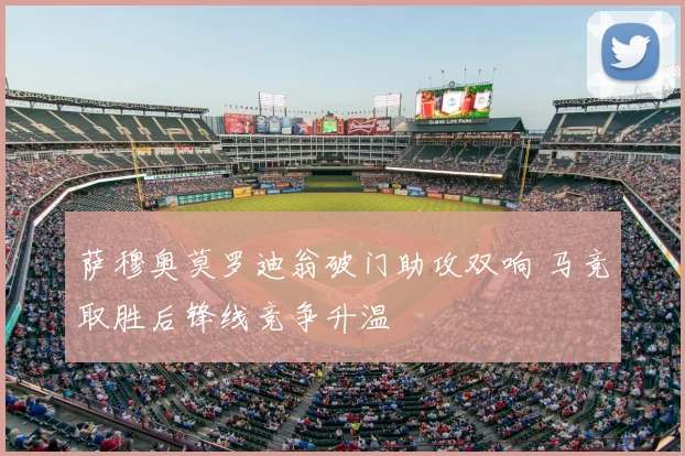 萨穆奥莫罗迪翁破门助攻双响 马竞取胜后锋线竞争升温