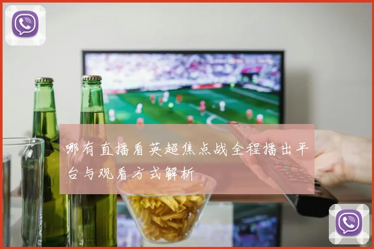 哪有直播看英超焦点战全程播出平台与观看方式解析