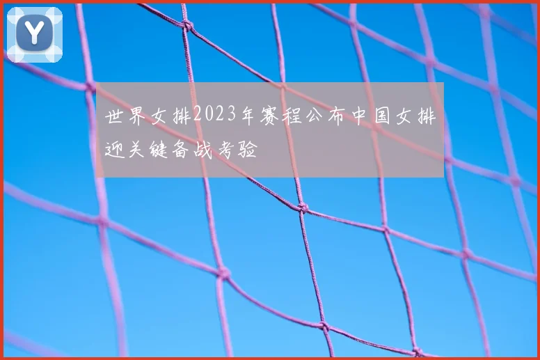 世界女排2023年赛程公布中国女排迎关键备战考验