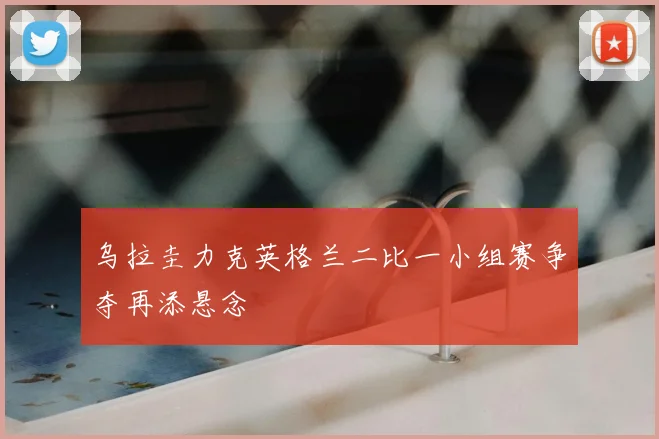 乌拉圭力克英格兰二比一小组赛争夺再添悬念